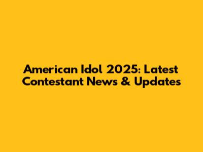 American Idol 2025: Latest Contestant News & Updates