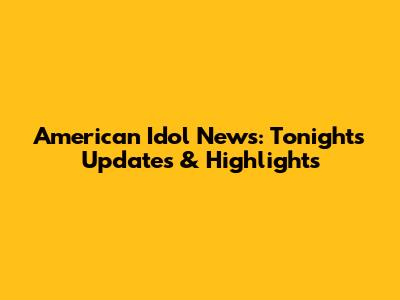 American Idol News: Tonight's Updates & Highlights