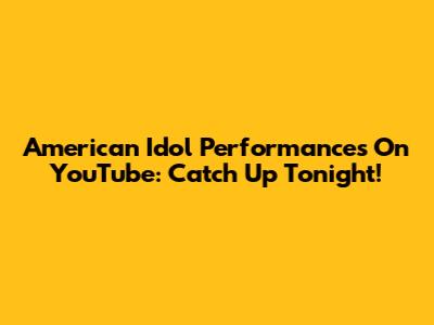 American Idol Performances On YouTube: Catch Up Tonight!