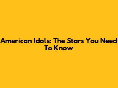 American Idols: The Stars You Need To Know
