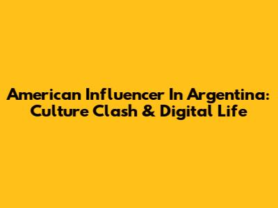 American Influencer In Argentina: Culture Clash & Digital Life