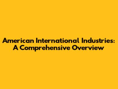 American International Industries: A Comprehensive Overview