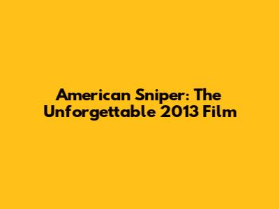 American Sniper: The Unforgettable 2013 Film