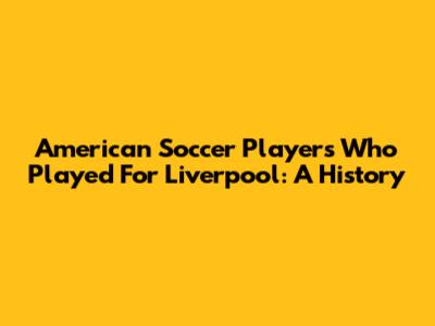American Soccer Players Who Played For Liverpool: A History