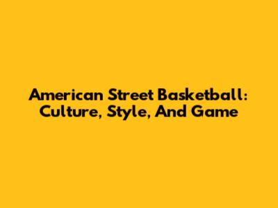 American Street Basketball: Culture, Style, And Game
