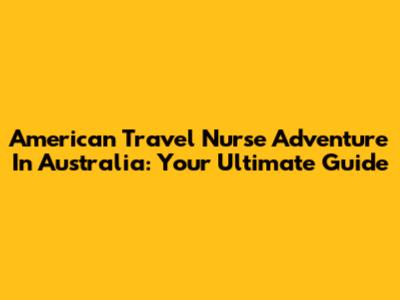 American Travel Nurse Adventure In Australia: Your Ultimate Guide