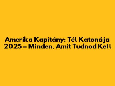 Amerika Kapitány: Tél Katonája 2025 – Minden, Amit Tudnod Kell