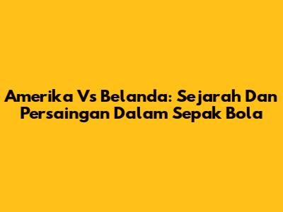 Amerika Vs Belanda: Sejarah Dan Persaingan Dalam Sepak Bola