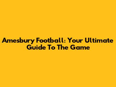 Amesbury Football: Your Ultimate Guide To The Game