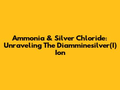 Ammonia & Silver Chloride: Unraveling The Diamminesilver(I) Ion