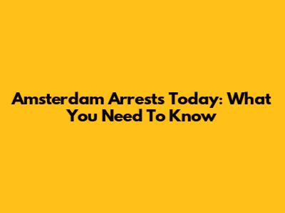 Amsterdam Arrests Today: What You Need To Know