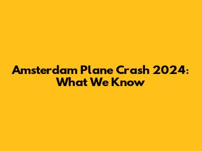 Amsterdam Plane Crash 2024: What We Know