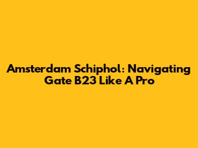 Amsterdam Schiphol: Navigating Gate B23 Like A Pro