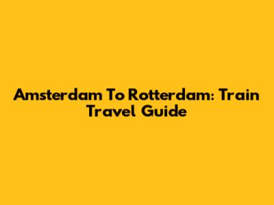 Amsterdam To Rotterdam: Train Travel Guide