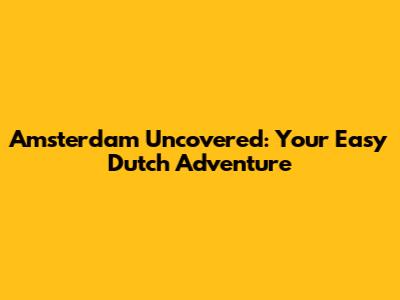 Amsterdam Uncovered: Your Easy Dutch Adventure