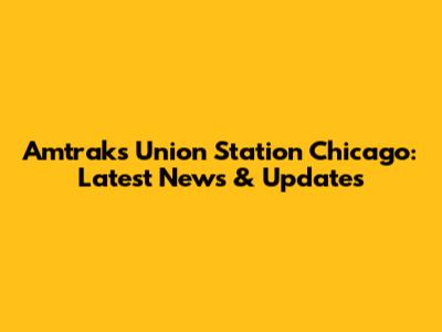 Amtrak's Union Station Chicago: Latest News & Updates