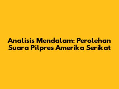 Analisis Mendalam: Perolehan Suara Pilpres Amerika Serikat