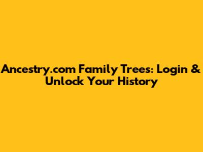 Ancestry.com Family Trees: Login & Unlock Your History