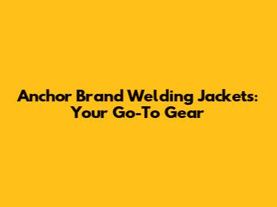 Anchor Brand Welding Jackets: Your Go-To Gear