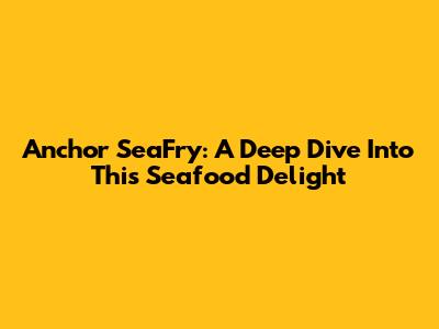 Anchor SeaFry: A Deep Dive Into This Seafood Delight