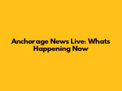 Anchorage News Live: What's Happening Now