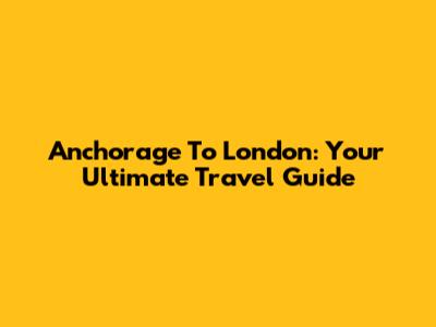 Anchorage To London: Your Ultimate Travel Guide