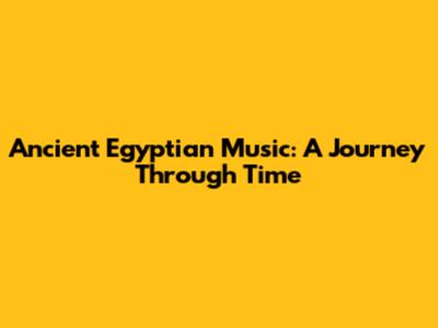 Ancient Egyptian Music: A Journey Through Time