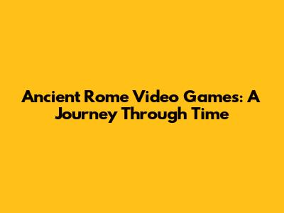 Ancient Rome Video Games: A Journey Through Time