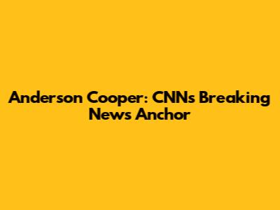 Anderson Cooper: CNN's Breaking News Anchor