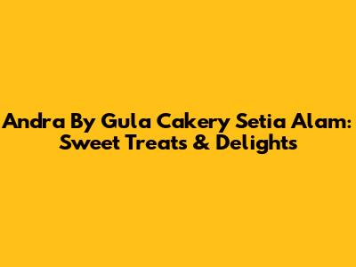 Andra By Gula Cakery Setia Alam: Sweet Treats & Delights