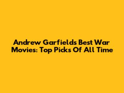 Andrew Garfield's Best War Movies: Top Picks Of All Time