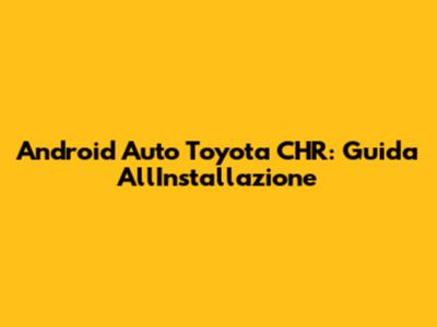 Android Auto Toyota CHR: Guida All'Installazione