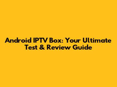 Android IPTV Box: Your Ultimate Test & Review Guide