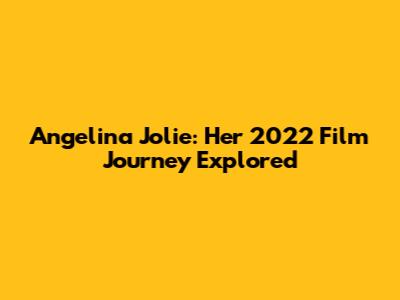 Angelina Jolie: Her 2022 Film Journey Explored
