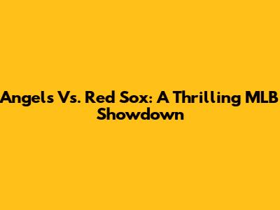 Angels Vs. Red Sox: A Thrilling MLB Showdown
