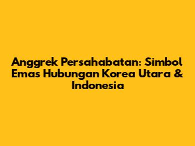 Anggrek Persahabatan: Simbol Emas Hubungan Korea Utara & Indonesia