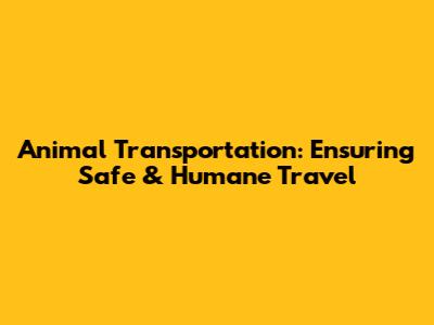 Animal Transportation: Ensuring Safe & Humane Travel