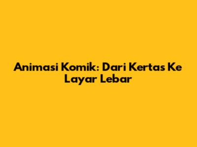 Animasi Komik: Dari Kertas Ke Layar Lebar