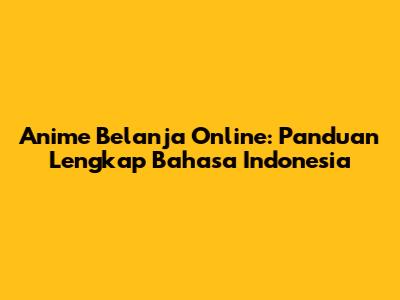 Anime Belanja Online: Panduan Lengkap Bahasa Indonesia