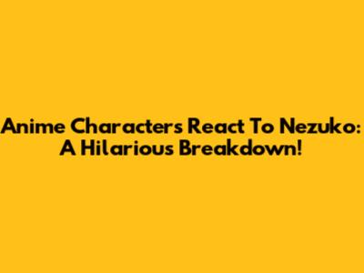 Anime Characters React To Nezuko: A Hilarious Breakdown!