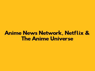 Anime News Network, Netflix & The Anime Universe