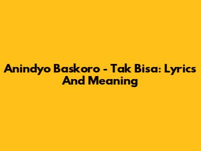 Anindyo Baskoro - Tak Bisa: Lyrics And Meaning