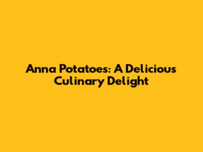 Anna Potatoes: A Delicious Culinary Delight