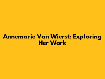 Annemarie Van Wierst: Exploring Her Work