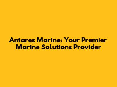 Antares Marine: Your Premier Marine Solutions Provider