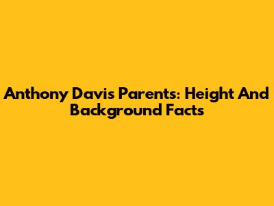 Anthony Davis' Parents: Height And Background Facts