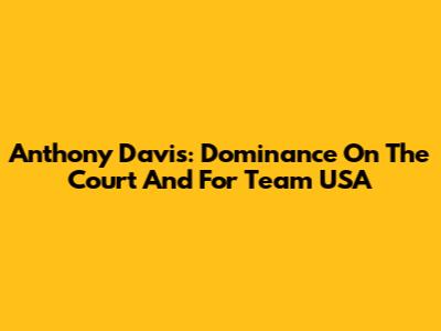 Anthony Davis: Dominance On The Court And For Team USA