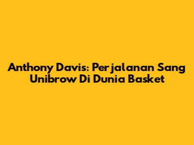 Anthony Davis: Perjalanan Sang 'Unibrow' Di Dunia Basket