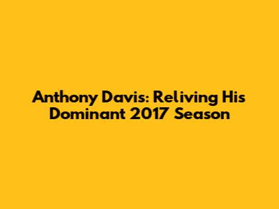 Anthony Davis: Reliving His Dominant 2017 Season