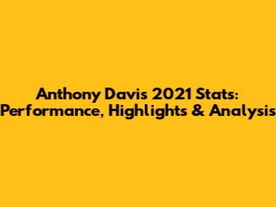 Anthony Davis 2021 Stats: Performance, Highlights & Analysis